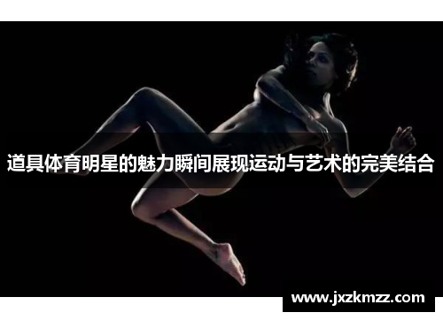道具体育明星的魅力瞬间展现运动与艺术的完美结合