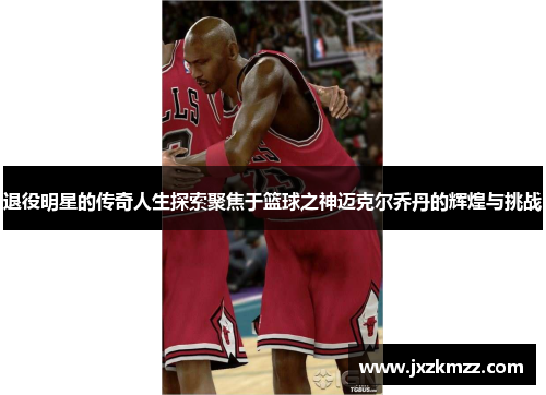 退役明星的传奇人生探索聚焦于篮球之神迈克尔乔丹的辉煌与挑战